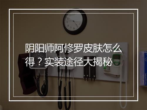 阴阳师阿修罗皮肤怎么得？实装途径大揭秘