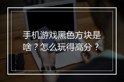 手机游戏黑色方块是啥？怎么玩得高分？
