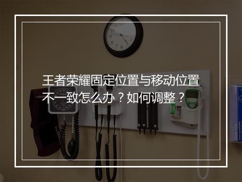 王者荣耀固定位置与移动位置不一致怎么办？如何调整？