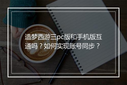 造梦西游三pc版和手机版互通吗？如何实现账号同步？