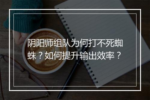 阴阳师组队为何打不死蜘蛛？如何提升输出效率？