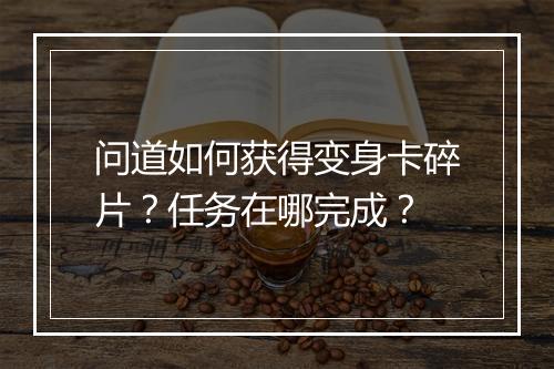 问道如何获得变身卡碎片？任务在哪完成？