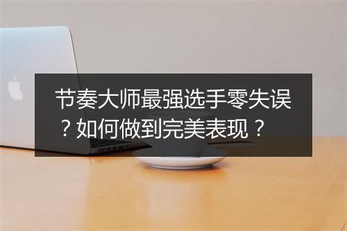 节奏大师最强选手零失误？如何做到完美表现？