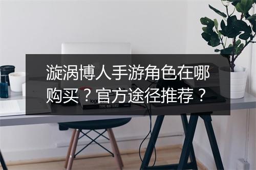 漩涡博人手游角色在哪购买？官方途径推荐？