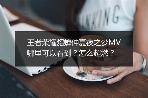 王者荣耀貂蝉仲夏夜之梦MV哪里可以看到？怎么超燃？