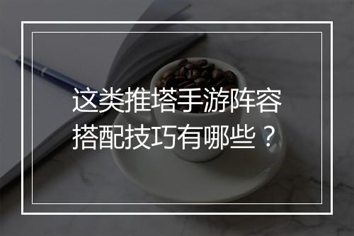 这类推塔手游阵容搭配技巧有哪些？