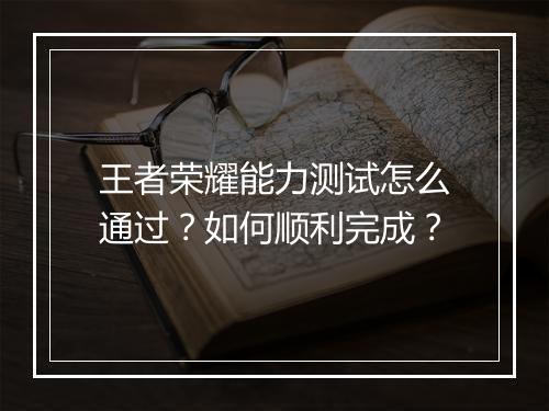 王者荣耀能力测试怎么通过？如何顺利完成？
