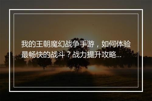 我的王朝魔幻战争手游，如何体验最畅快的战斗？战力提升攻略大揭秘？