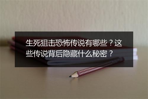 生死狙击恐怖传说有哪些？这些传说背后隐藏什么秘密？