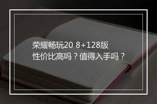 荣耀畅玩20 8+128版性价比高吗？值得入手吗？