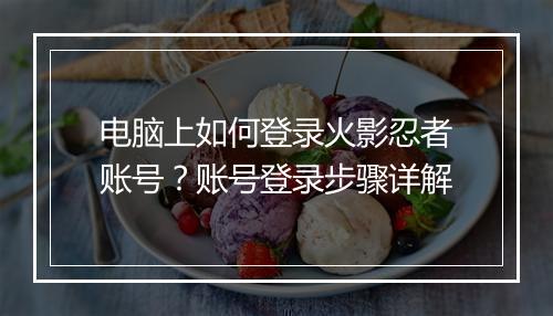 电脑上如何登录火影忍者账号？账号登录步骤详解