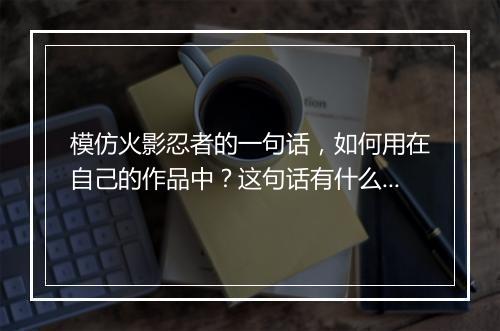 模仿火影忍者的一句话，如何用在自己的作品中？这句话有什么含义？