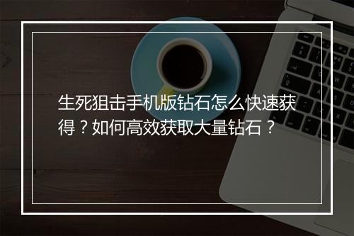 生死狙击手机版钻石怎么快速获得？如何高效获取大量钻石？
