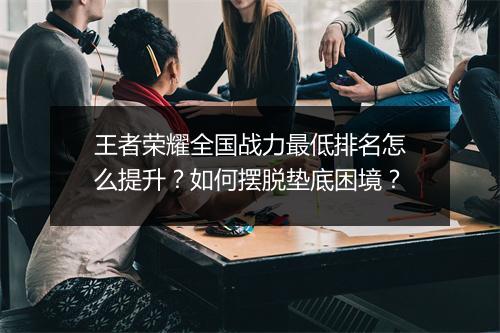 王者荣耀全国战力最低排名怎么提升？如何摆脱垫底困境？