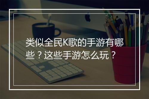 类似全民K歌的手游有哪些？这些手游怎么玩？
