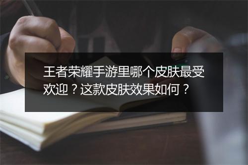 王者荣耀手游里哪个皮肤最受欢迎？这款皮肤效果如何？