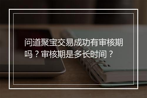 问道聚宝交易成功有审核期吗？审核期是多长时间？