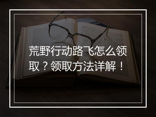 荒野行动路飞怎么领取？领取方法详解！