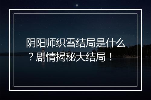 阴阳师织雪结局是什么？剧情揭秘大结局！