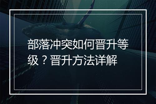部落冲突如何晋升等级？晋升方法详解