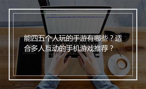 能四五个人玩的手游有哪些？适合多人互动的手机游戏推荐？