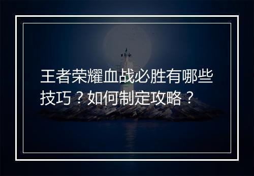 王者荣耀血战必胜有哪些技巧？如何制定攻略？