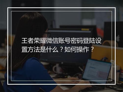王者荣耀微信账号密码登陆设置方法是什么？如何操作？