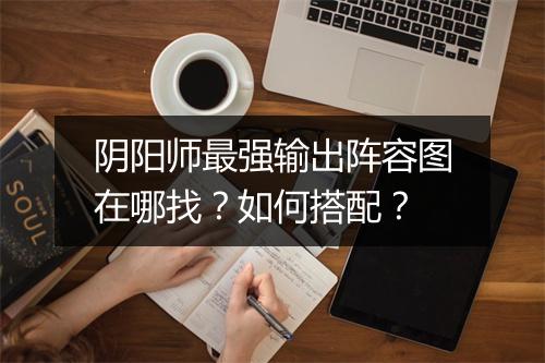阴阳师最强输出阵容图在哪找？如何搭配？