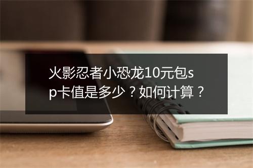 火影忍者小恐龙10元包sp卡值是多少？如何计算？