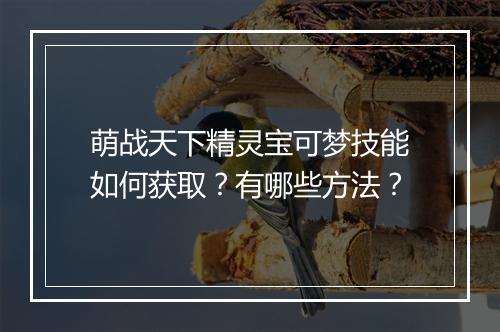 萌战天下精灵宝可梦技能如何获取？有哪些方法？