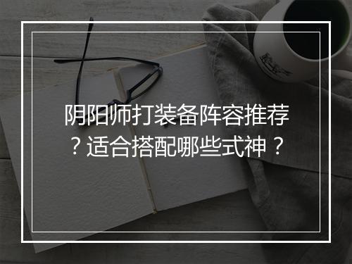 阴阳师打装备阵容推荐？适合搭配哪些式神？