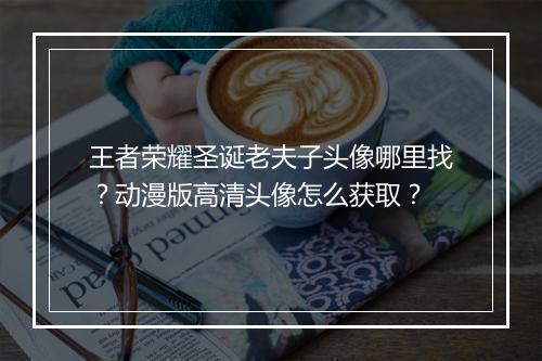 王者荣耀圣诞老夫子头像哪里找？动漫版高清头像怎么获取？