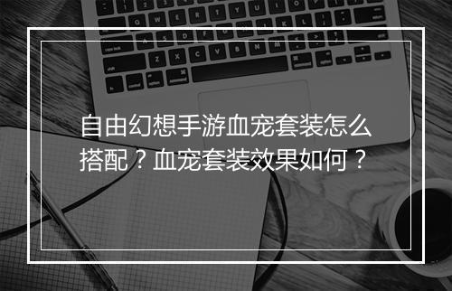 自由幻想手游血宠套装怎么搭配？血宠套装效果如何？