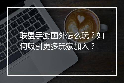 联盟手游国外怎么玩？如何吸引更多玩家加入？