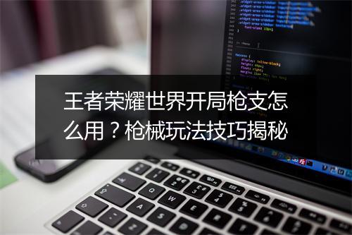 王者荣耀世界开局枪支怎么用？枪械玩法技巧揭秘