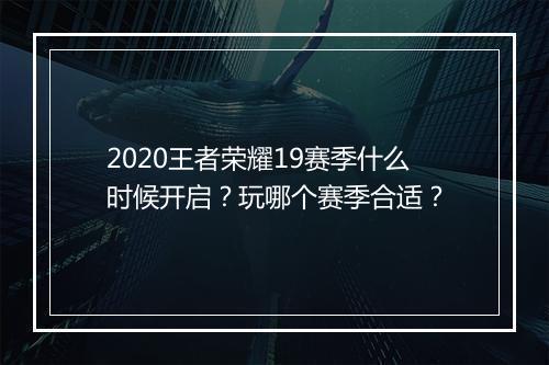 2020王者荣耀19赛季什么时候开启？玩哪个赛季合适？