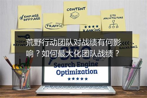 荒野行动团队对战绩有何影响？如何最大化团队战绩？
