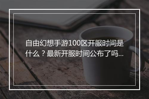 自由幻想手游100区开服时间是什么？最新开服时间公布了吗？