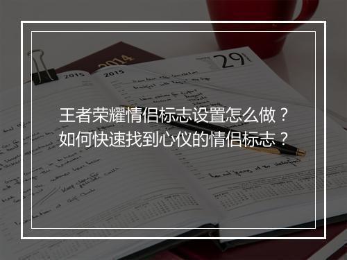 王者荣耀情侣标志设置怎么做？如何快速找到心仪的情侣标志？