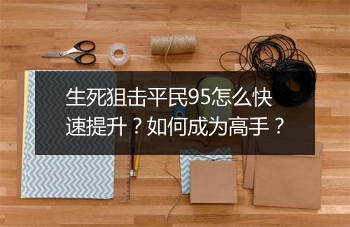 生死狙击平民95怎么快速提升？如何成为高手？