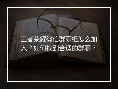 王者荣耀微信群聊组怎么加入？如何找到合适的群聊？