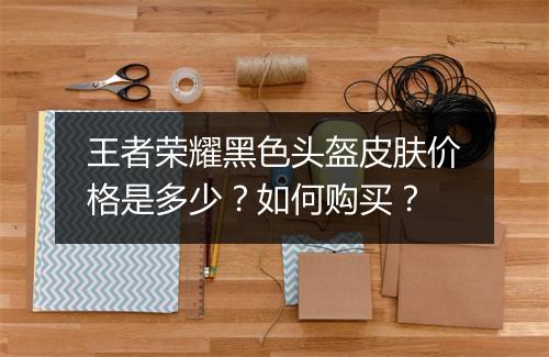 王者荣耀黑色头盔皮肤价格是多少？如何购买？