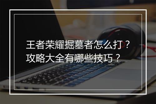 王者荣耀掘墓者怎么打？攻略大全有哪些技巧？
