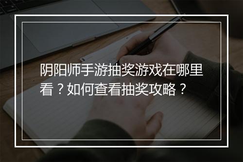 阴阳师手游抽奖游戏在哪里看？如何查看抽奖攻略？