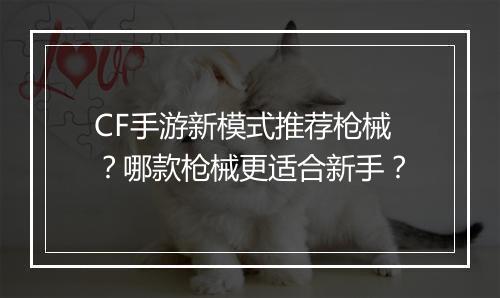 CF手游新模式推荐枪械？哪款枪械更适合新手？