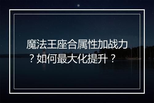 魔法王座合属性加战力？如何最大化提升？