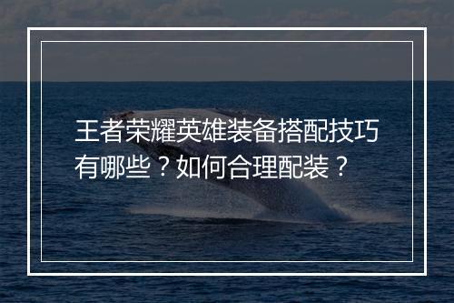 王者荣耀英雄装备搭配技巧有哪些？如何合理配装？