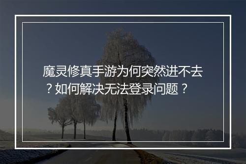 魔灵修真手游为何突然进不去？如何解决无法登录问题？