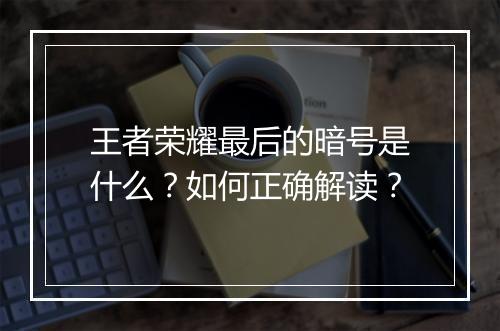 王者荣耀最后的暗号是什么？如何正确解读？
