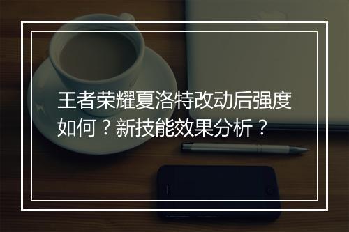 王者荣耀夏洛特改动后强度如何？新技能效果分析？